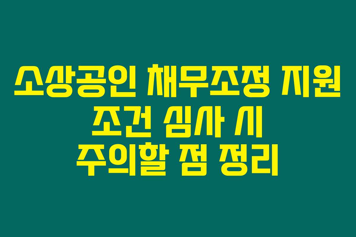 소상공인 채무조정 지원 조건 심사 시 주의할 점 정리