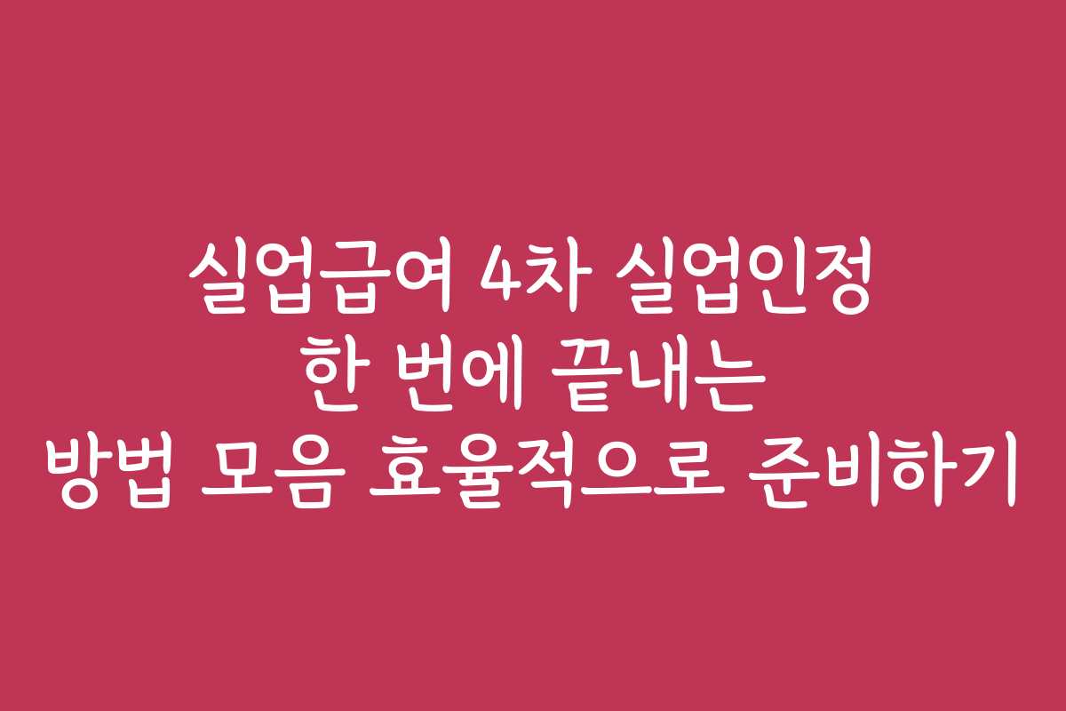 실업급여 4차 실업인정 한 번에 끝내는 방법 모음 효율적으로 준비하기