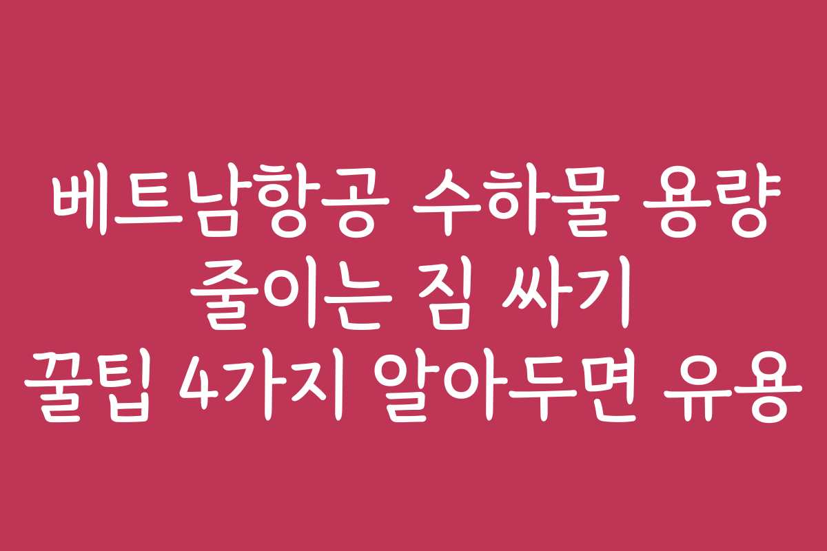 베트남항공 수하물 용량 줄이는 짐 싸기 꿀팁 4가지 알아두면 유용