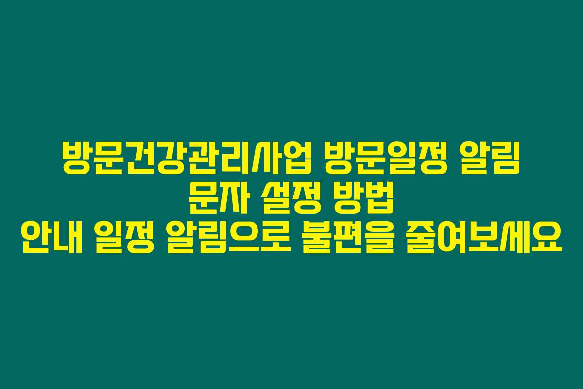 방문건강관리사업 방문일정 알림 문자 설정 방법 안내 일정 알림으로 불편을 줄여보세요