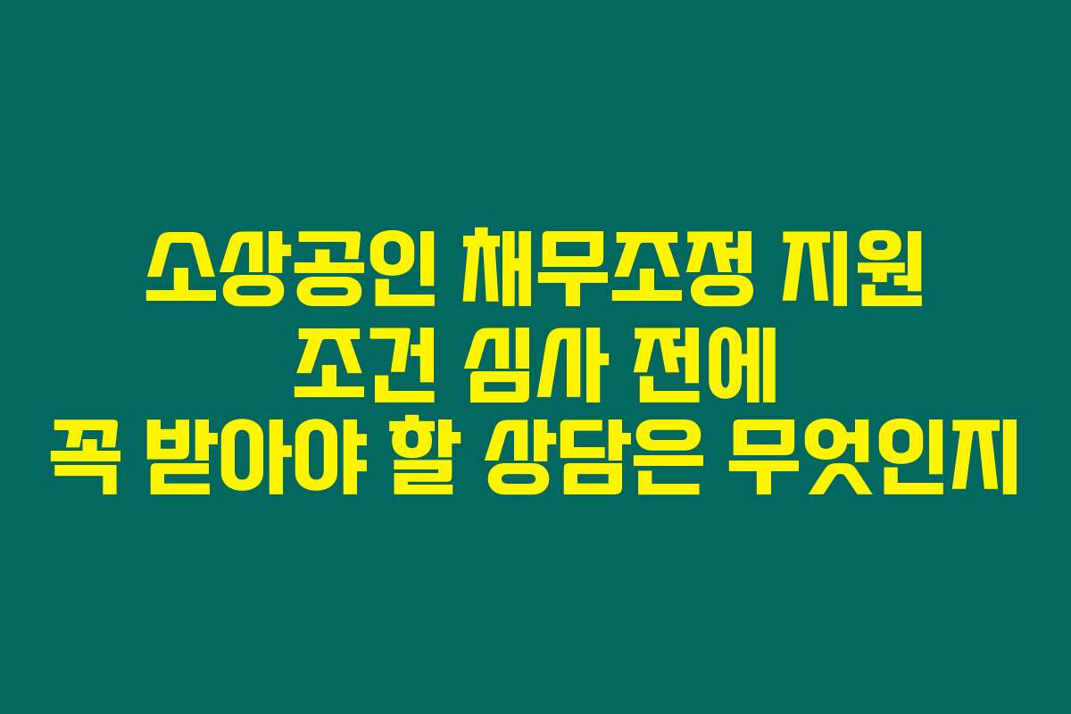 소상공인 채무조정 지원 조건 심사 전에 꼭 받아야 할 상담은 무엇인지