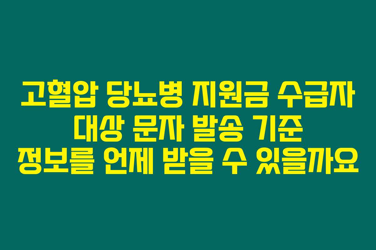 고혈압 당뇨병 지원금 수급자 대상 문자 발송 기준 정보를 언제 받을 수 있을까요