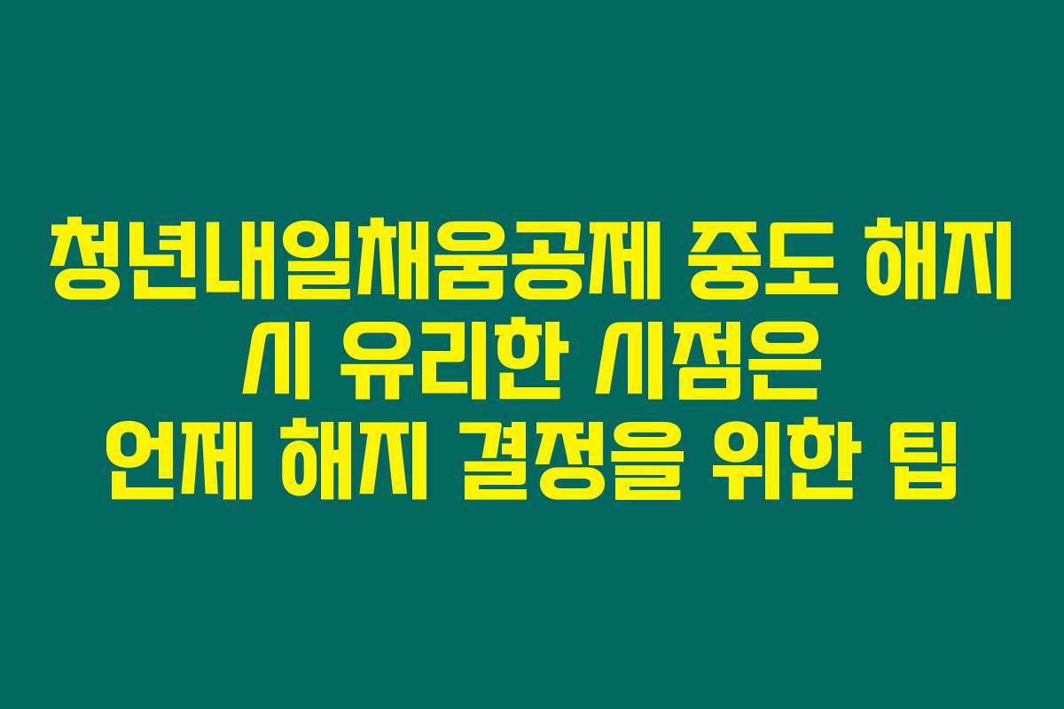 청년내일채움공제 중도 해지 시 유리한 시점은 언제 해지 결정을 위한 팁