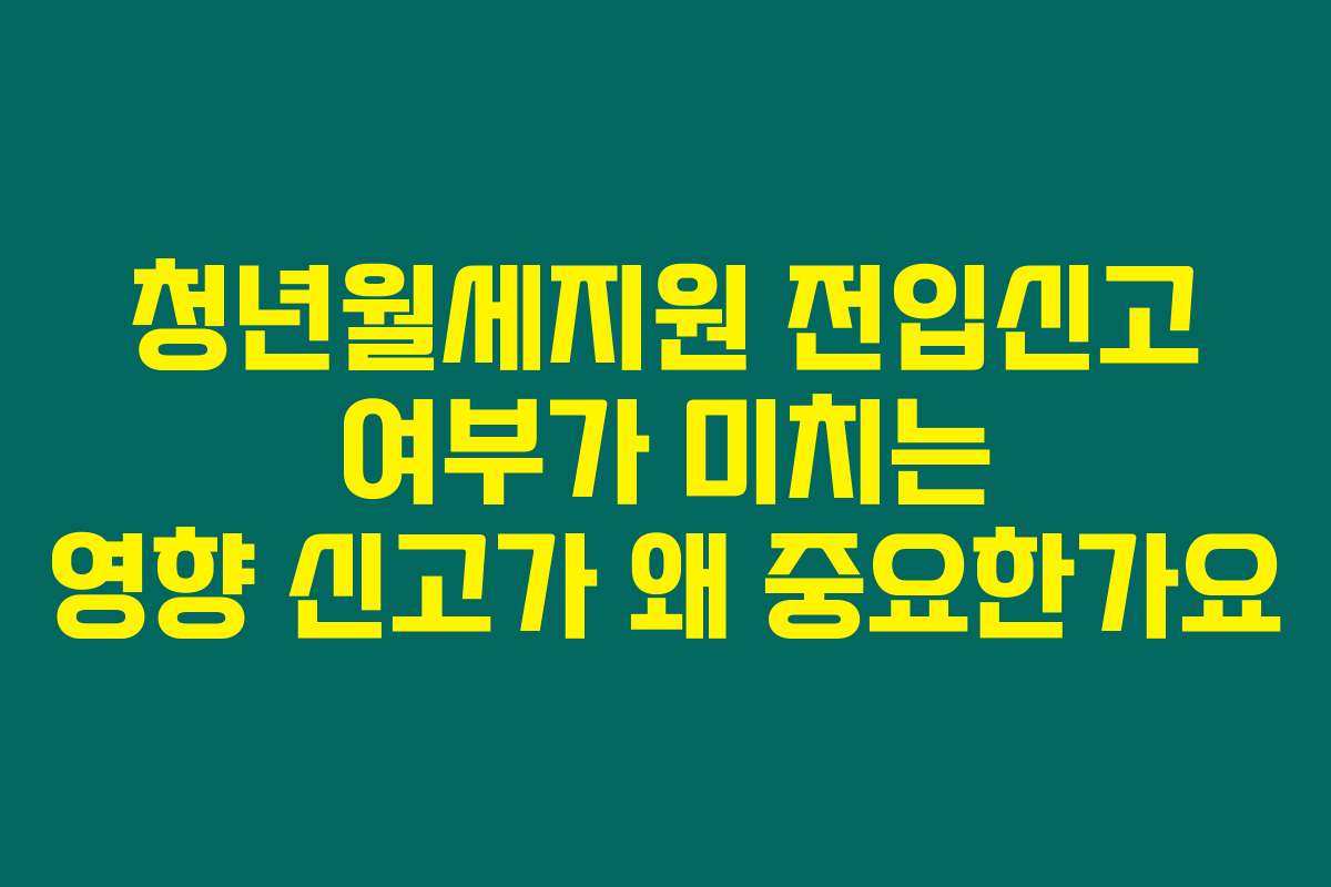 청년월세지원 전입신고 여부가 미치는 영향 신고가 왜 중요한가요
