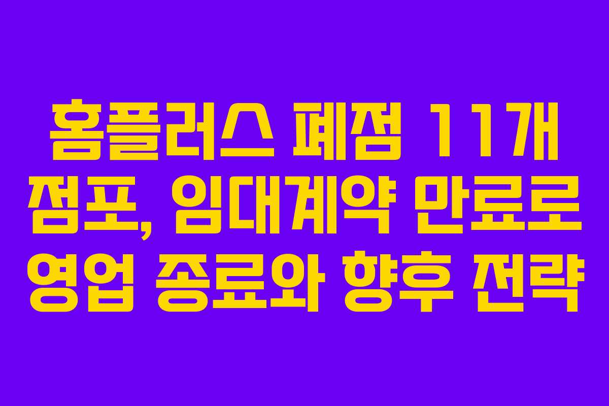 홈플러스 폐점 11개 점포, 임대계약 만료로 영업 종료와 향후 전략