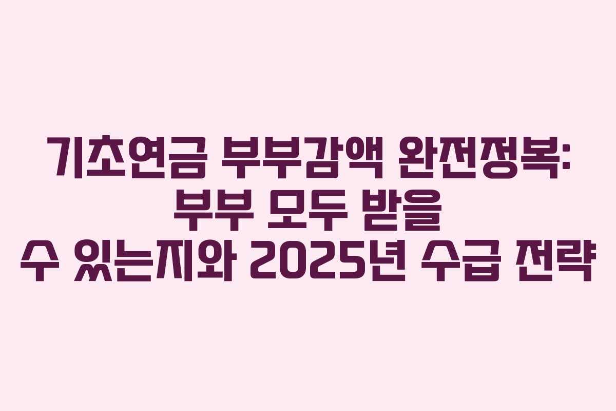 기초연금 부부감액 완전정복: 부부 모두 받을 수 있는지와 2025년 수급 전략