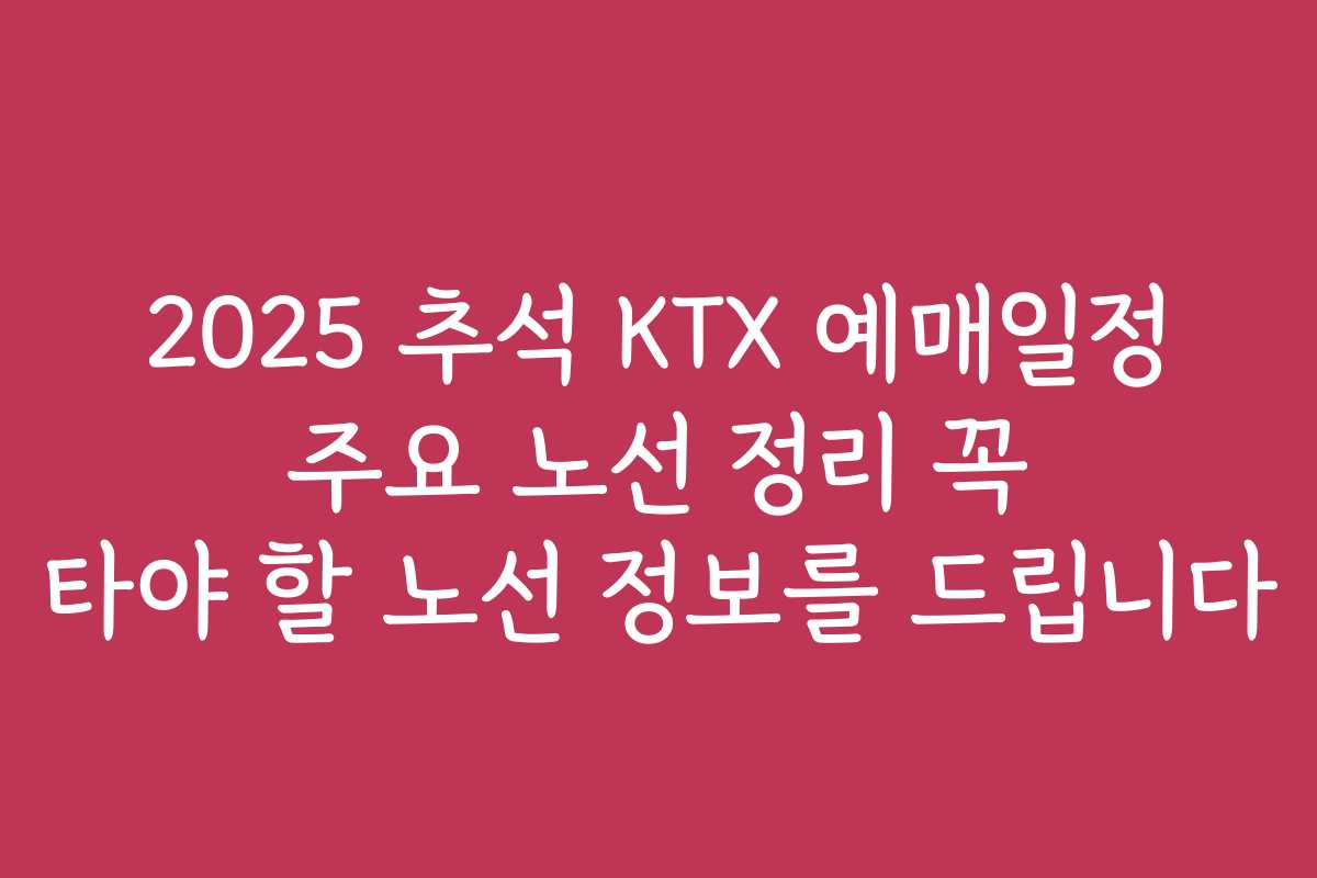 2025 추석 KTX 예매일정 주요 노선 정리 꼭 타야 할 노선 정보를 드립니다