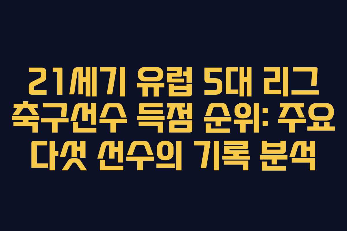 21세기 유럽 5대 리그 축구선수 득점 순위: 주요 다섯 선수의 기록 분석