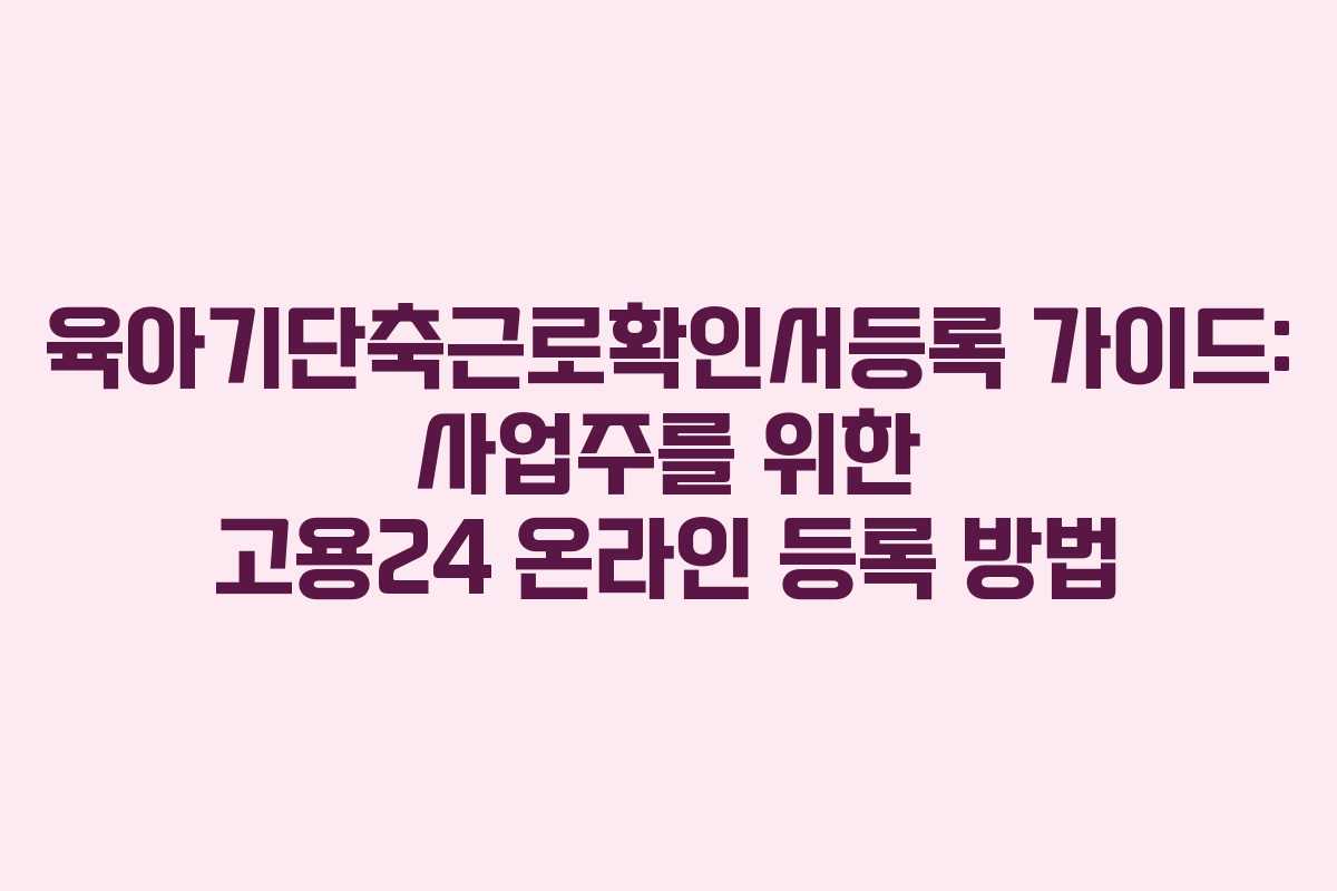 육아기단축근로확인서등록 가이드: 사업주를 위한 고용24 온라인 등록 방법