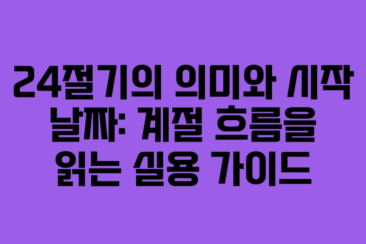 24절기의 의미와 시작 날짜: 계절 흐름을 읽는 실용 가이드