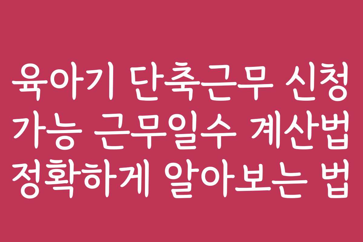 육아기 단축근무 신청 가능 근무일수 계산법 정확하게 알아보는 법