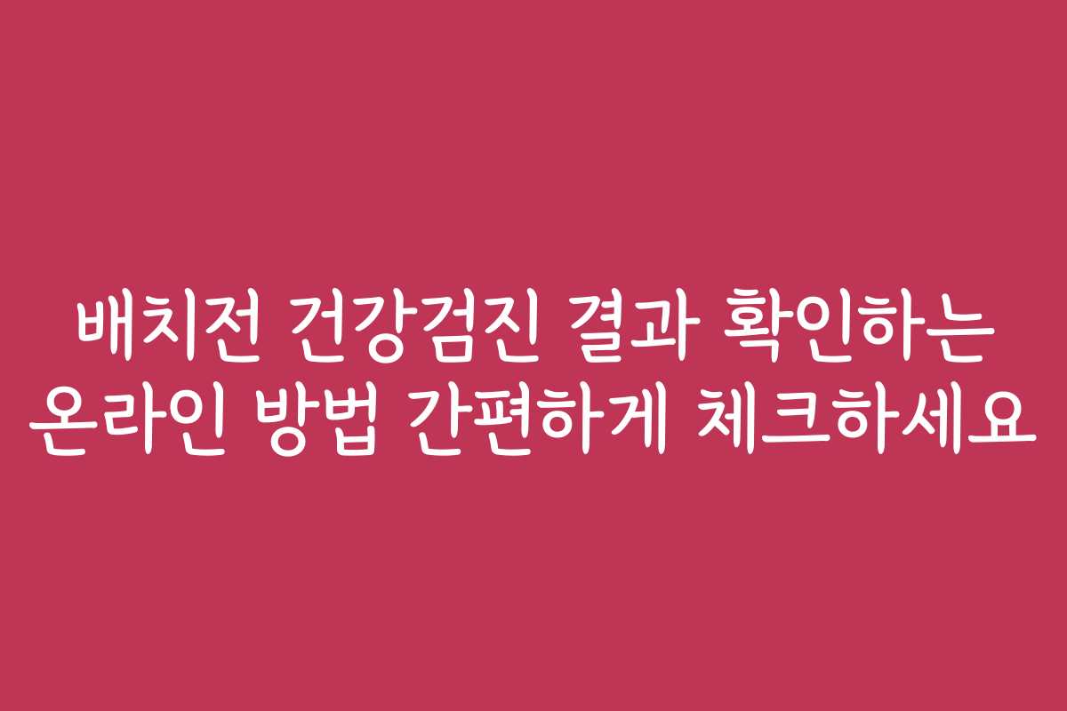 배치전 건강검진 결과 확인하는 온라인 방법 간편하게 체크하세요