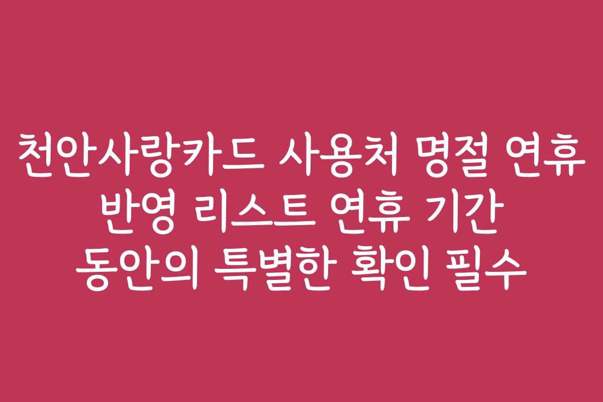 천안사랑카드 사용처 명절 연휴 반영 리스트 연휴 기간 동안의 특별한 확인 필수