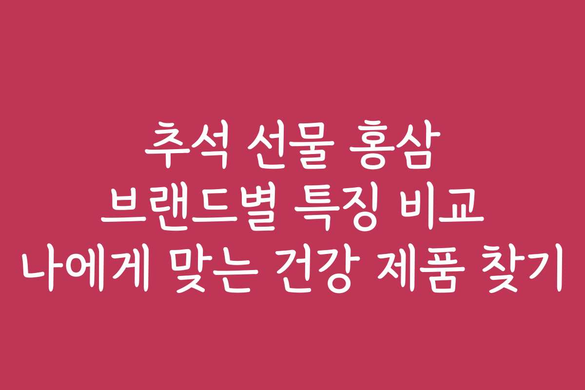 추석 선물 홍삼 브랜드별 특징 비교 나에게 맞는 건강 제품 찾기