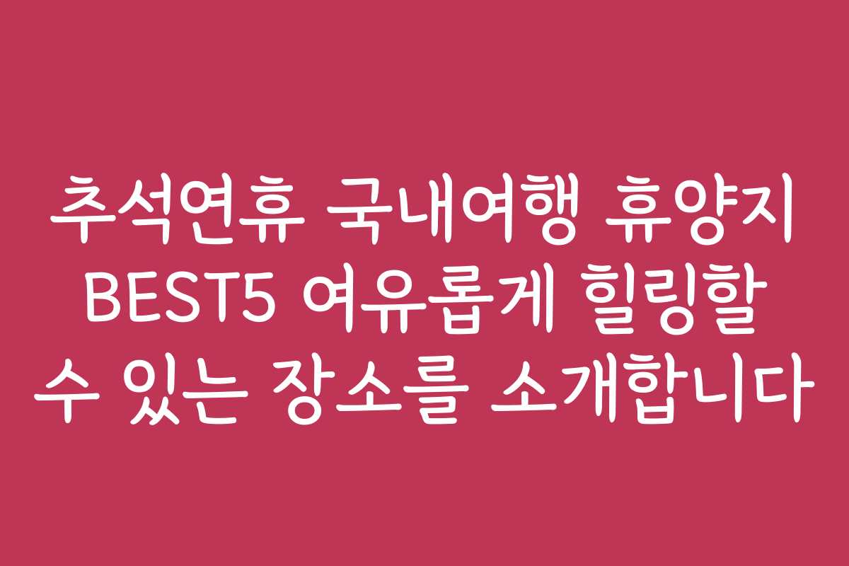 추석연휴 국내여행 휴양지 BEST5 여유롭게 힐링할 수 있는 장소를 소개합니다