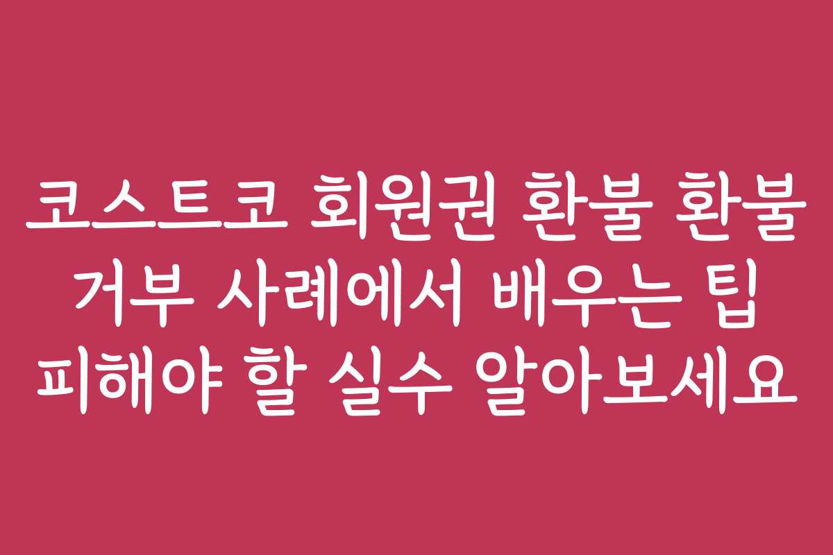 코스트코 회원권 환불 환불 거부 사례에서 배우는 팁 피해야 할 실수 알아보세요