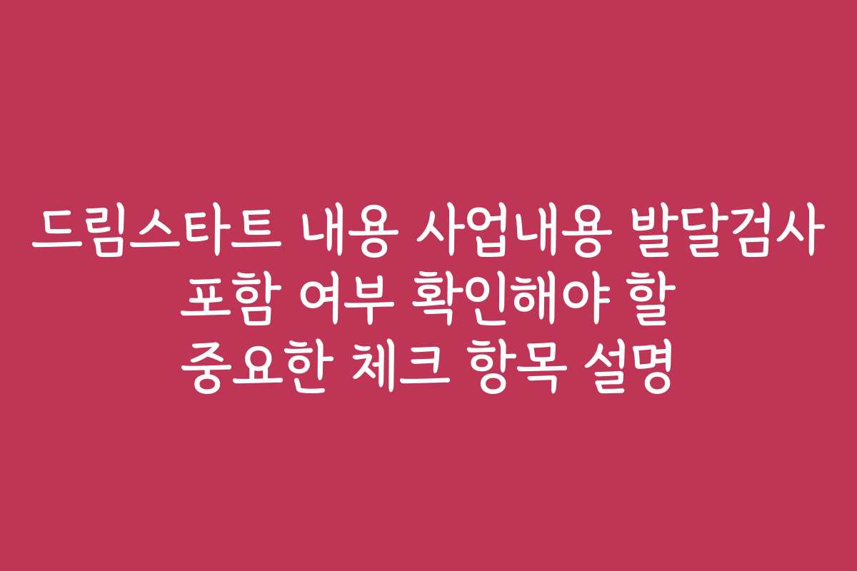 드림스타트 내용 사업내용 발달검사 포함 여부 확인해야 할 중요한 체크 항목 설명