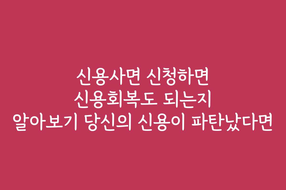 신용사면 신청하면 신용회복도 되는지 알아보기 당신의 신용이 파탄났다면