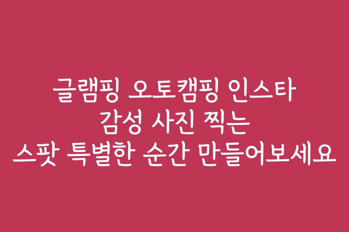 글램핑 오토캠핑 인스타 감성 사진 찍는 스팟 특별한 순간 만들어보세요