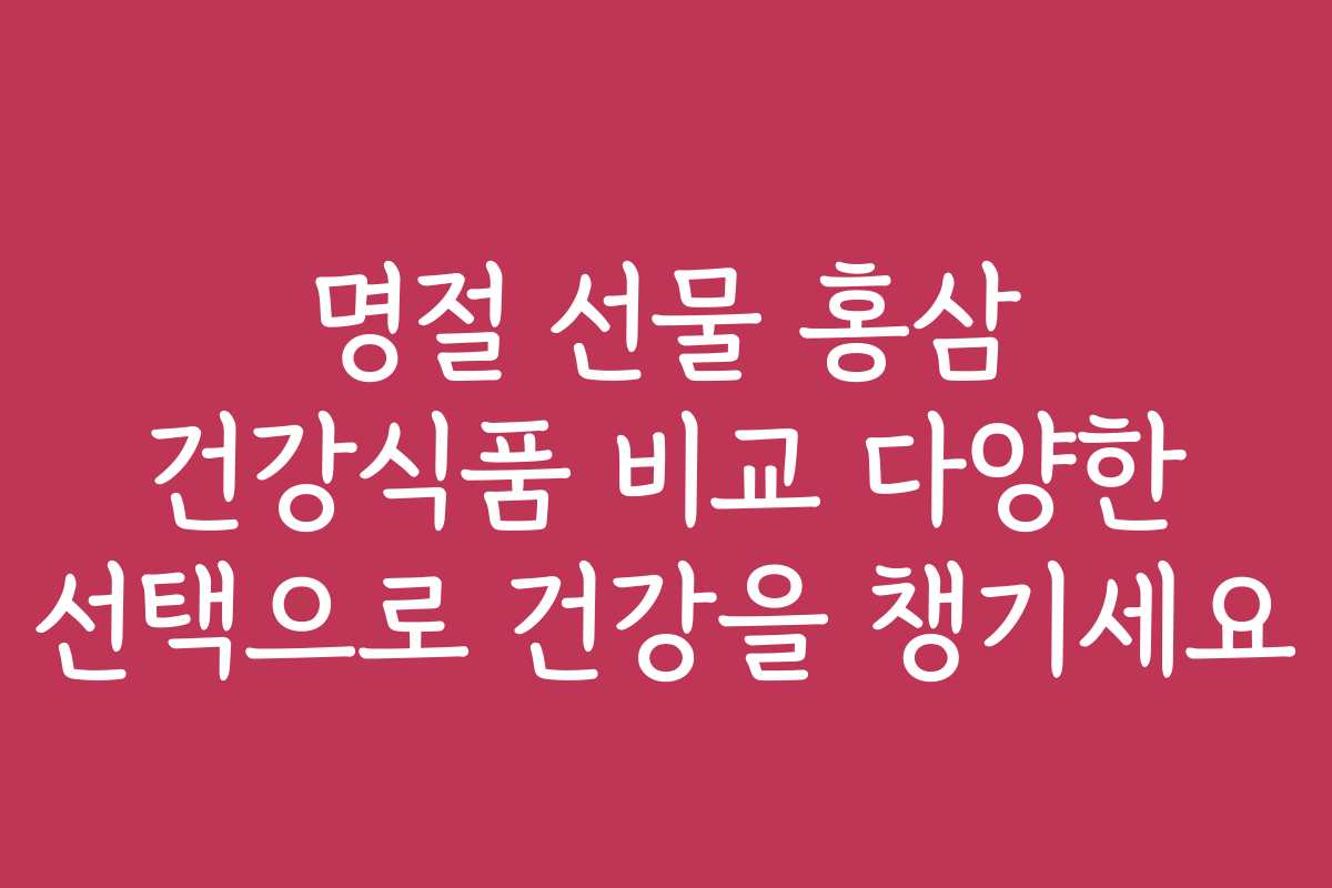 명절 선물 홍삼 건강식품 비교 다양한 선택으로 건강을 챙기세요