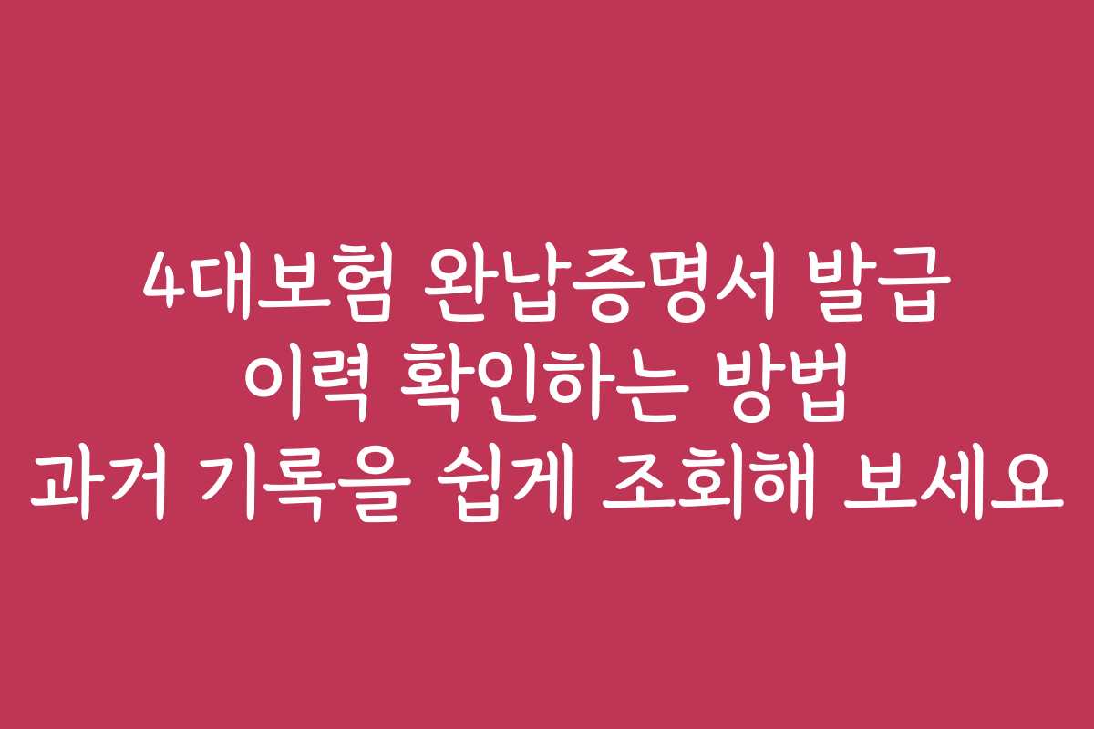 4대보험 완납증명서 발급 이력 확인하는 방법 과거 기록을 쉽게 조회해 보세요