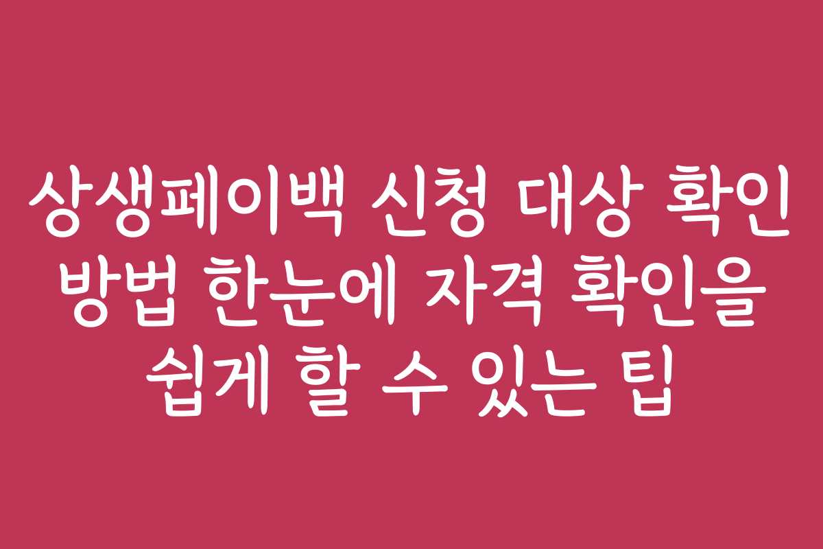 상생페이백 신청 대상 확인 방법 한눈에 자격 확인을 쉽게 할 수 있는 팁