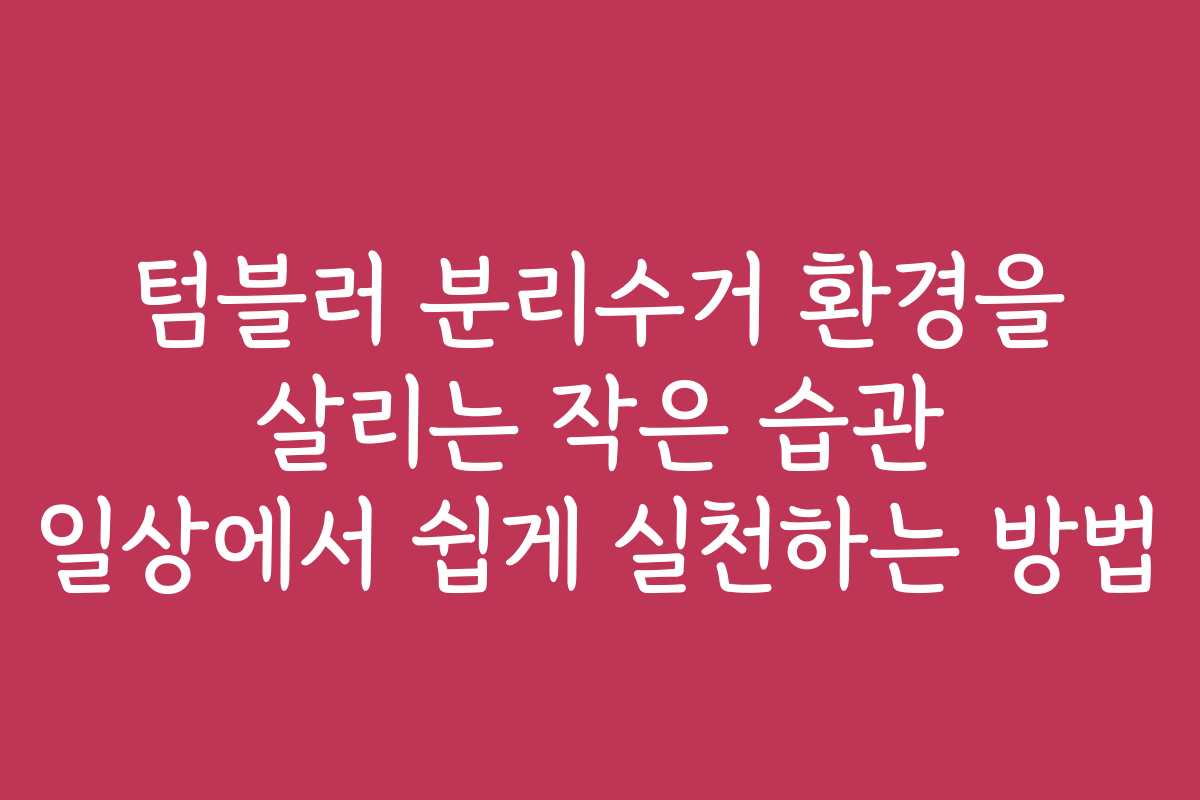 텀블러 분리수거 환경을 살리는 작은 습관 일상에서 쉽게 실천하는 방법