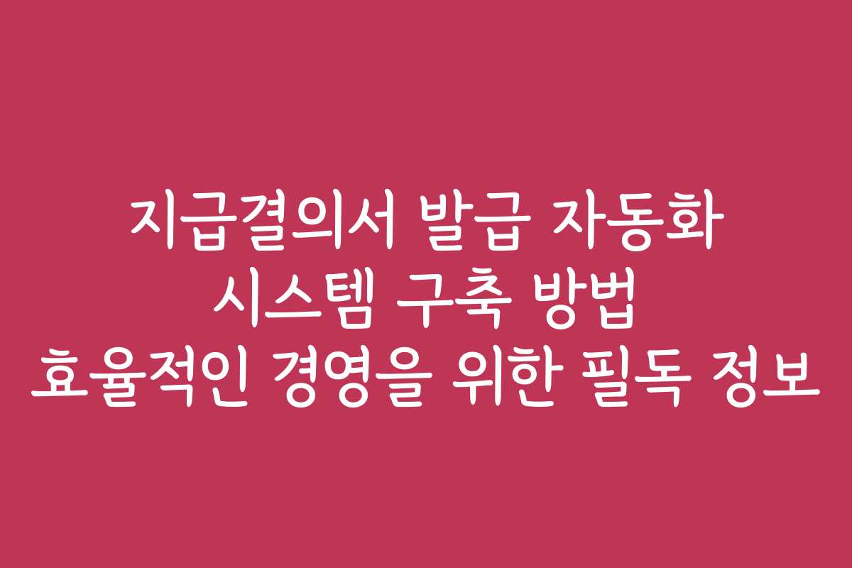 지급결의서 발급 자동화 시스템 구축 방법 효율적인 경영을 위한 필독 정보