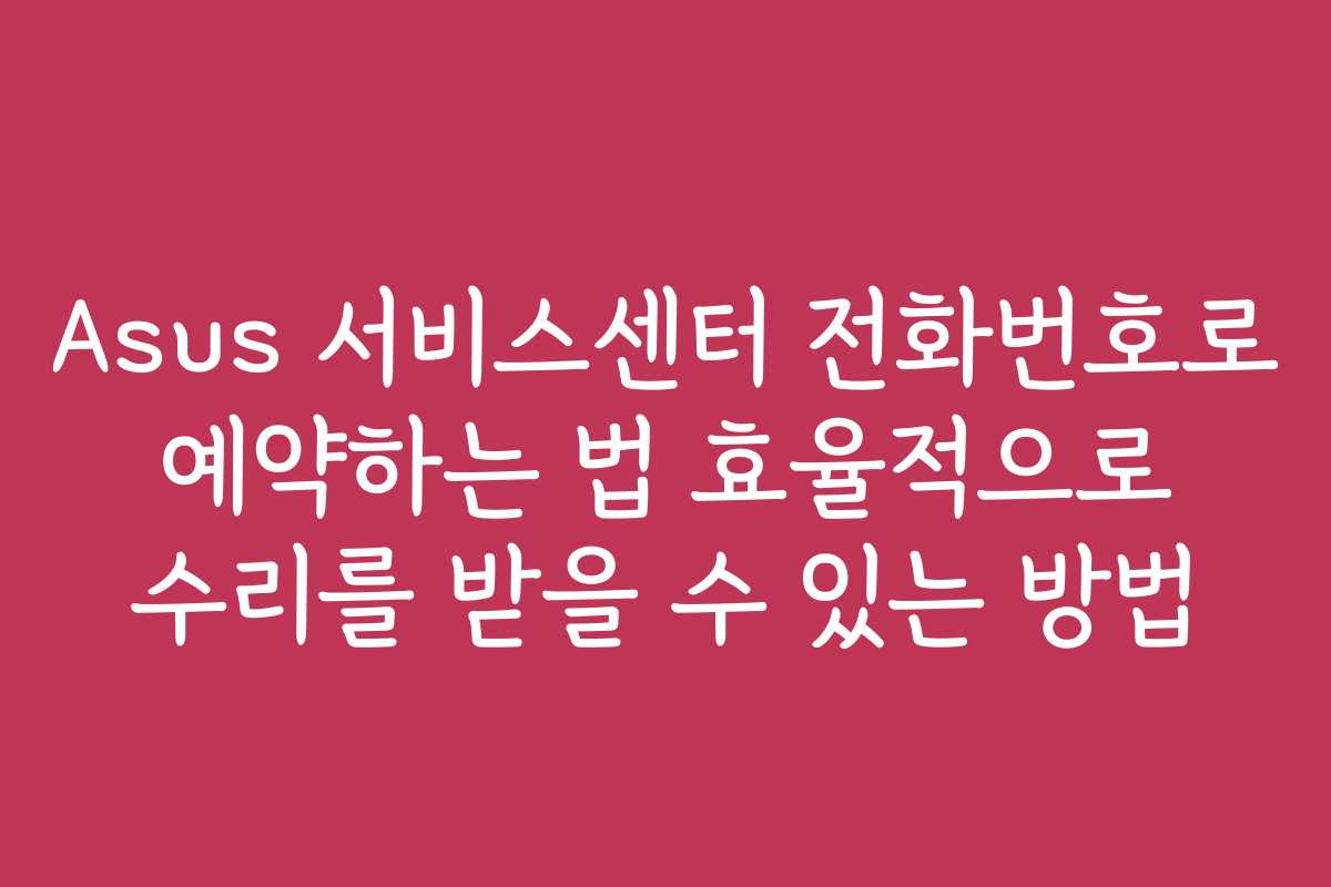 Asus 서비스센터 전화번호로 예약하는 법 효율적으로 수리를 받을 수 있는 방법