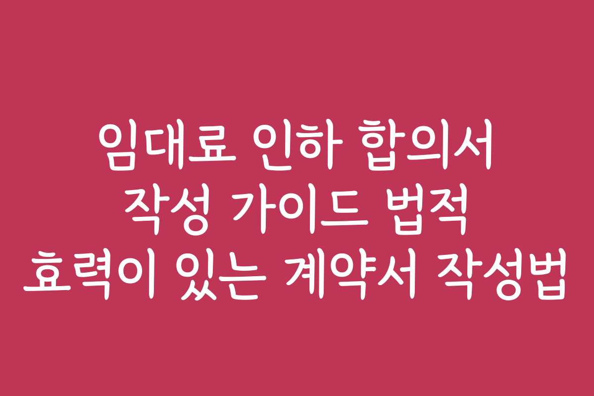 임대료 인하 합의서 작성 가이드 법적 효력이 있는 계약서 작성법