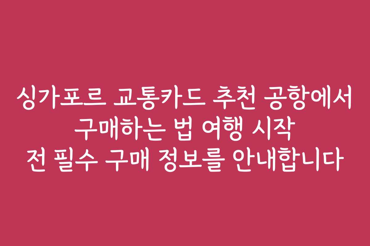 싱가포르 교통카드 추천 공항에서 구매하는 법 여행 시작 전 필수 구매 정보를 안내합니다