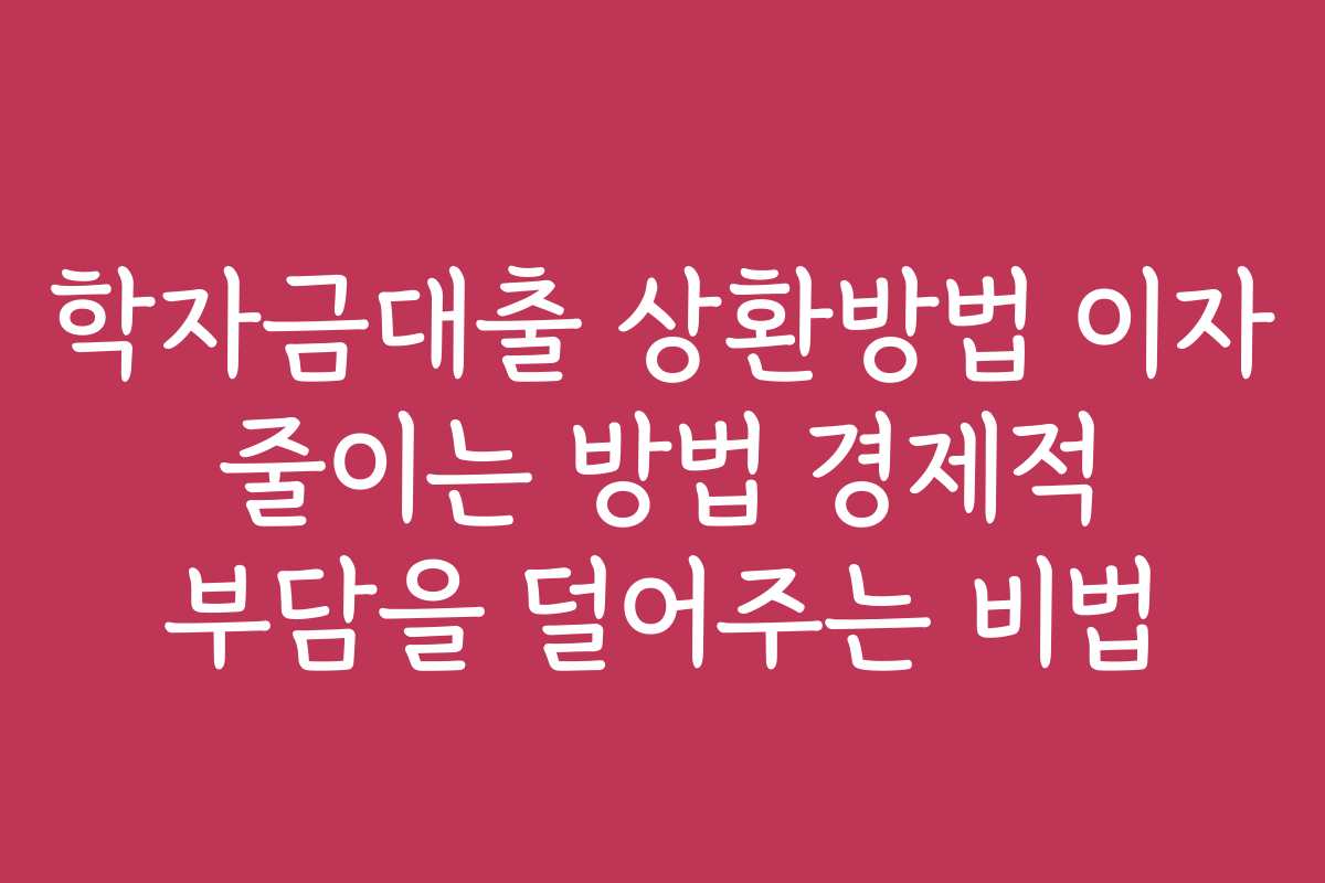 학자금대출 상환방법 이자 줄이는 방법 경제적 부담을 덜어주는 비법
