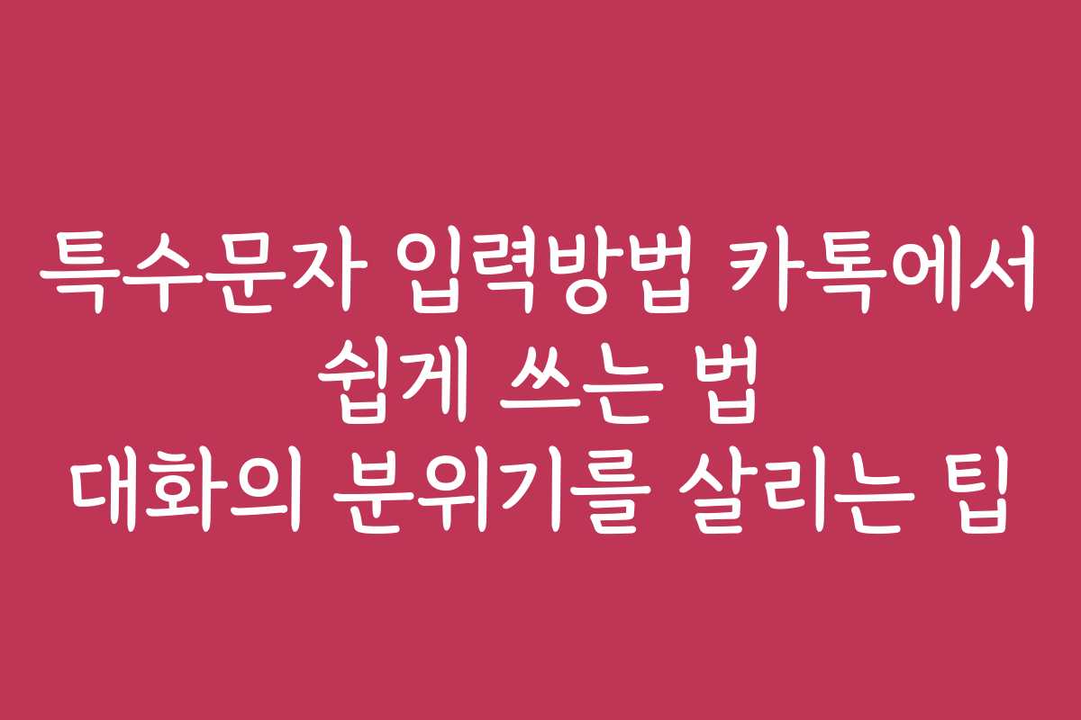 특수문자 입력방법 카톡에서 쉽게 쓰는 법 대화의 분위기를 살리는 팁