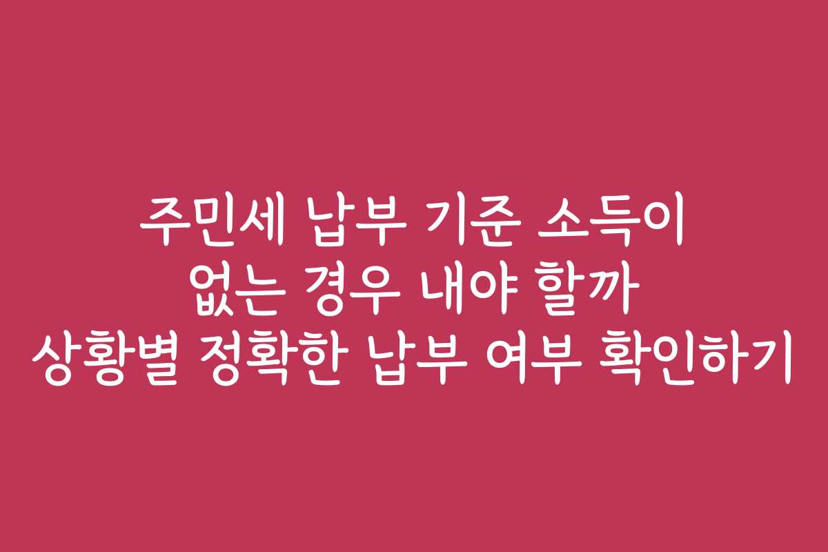 주민세 납부 기준 소득이 없는 경우 내야 할까 상황별 정확한 납부 여부 확인하기 주민세 납부 기준 소득이 없는 경우 내야 할까 상황별 정확한 납부 여부 확인하기