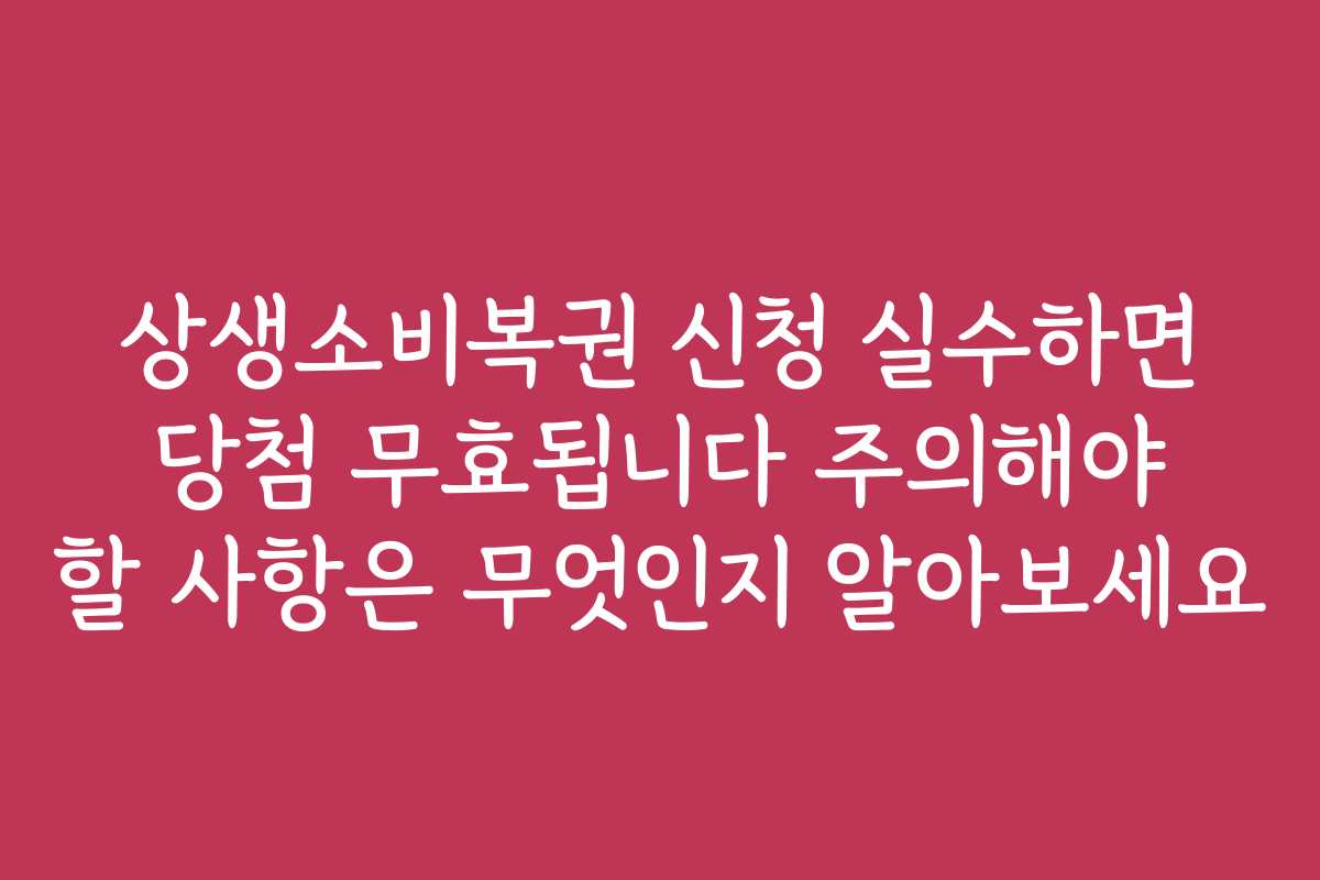 상생소비복권 신청 실수하면 당첨 무효됩니다 주의해야 할 사항은 무엇인지 알아보세요