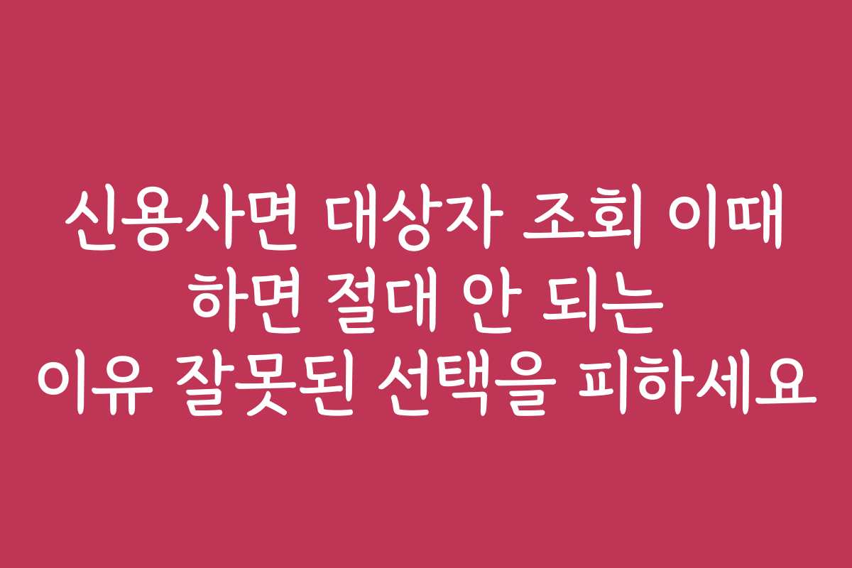 신용사면 대상자 조회 이때 하면 절대 안 되는 이유 잘못된 선택을 피하세요
