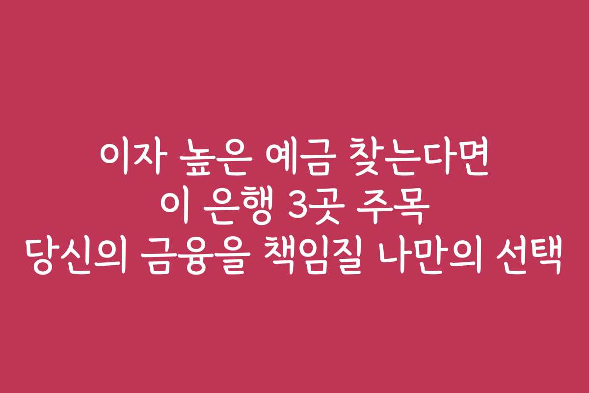 이자 높은 예금 찾는다면 이 은행 3곳 주목 당신의 금융을 책임질 나만의 선택