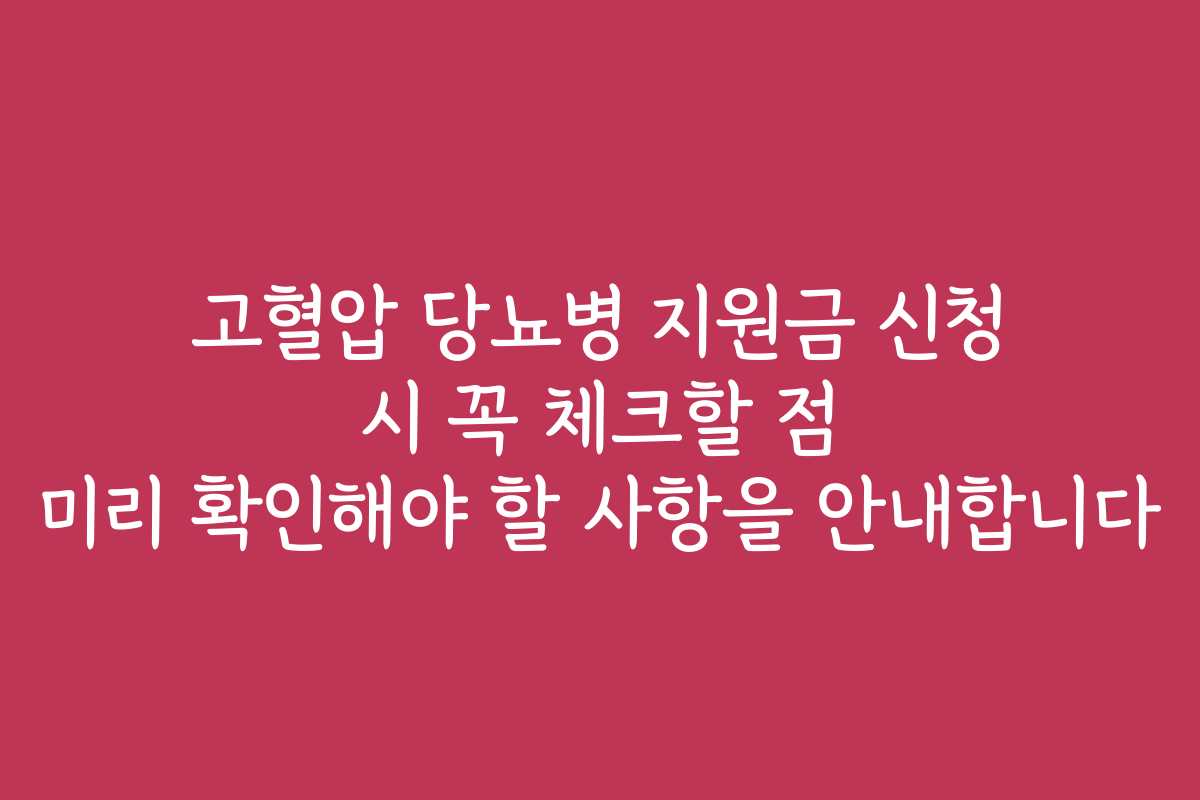 고혈압 당뇨병 지원금 신청 시 꼭 체크할 점 미리 확인해야 할 사항을 안내합니다