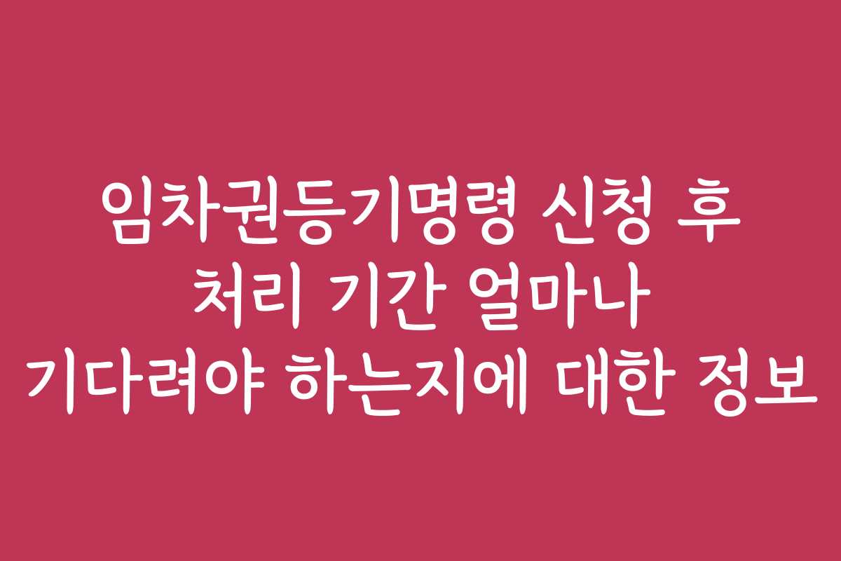 임차권등기명령 신청 후 처리 기간 얼마나 기다려야 하는지에 대한 정보
