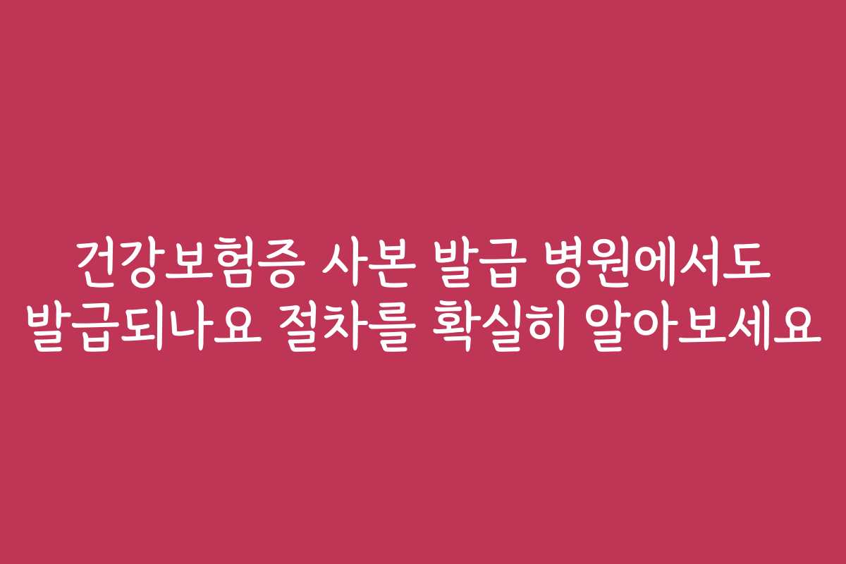건강보험증 사본 발급 병원에서도 발급되나요 절차를 확실히 알아보세요