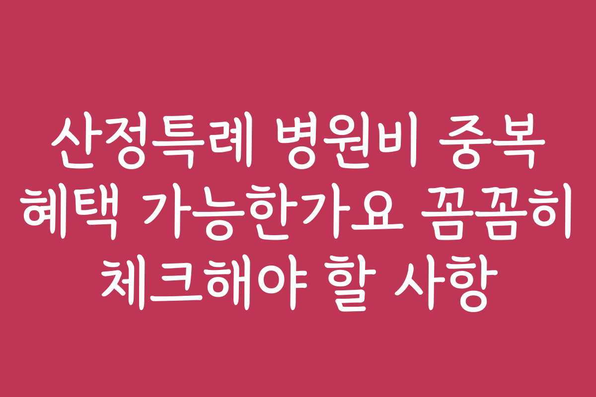 산정특례 병원비 중복 혜택 가능한가요 꼼꼼히 체크해야 할 사항