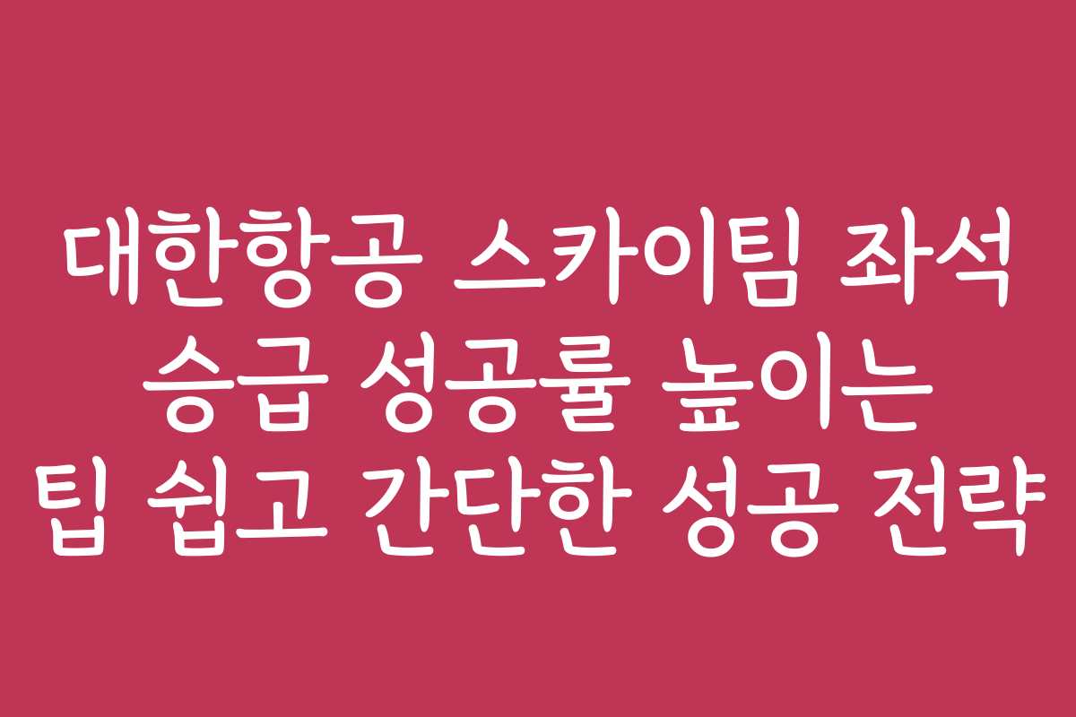 대한항공 스카이팀 좌석 승급 성공률 높이는 팁 쉽고 간단한 성공 전략