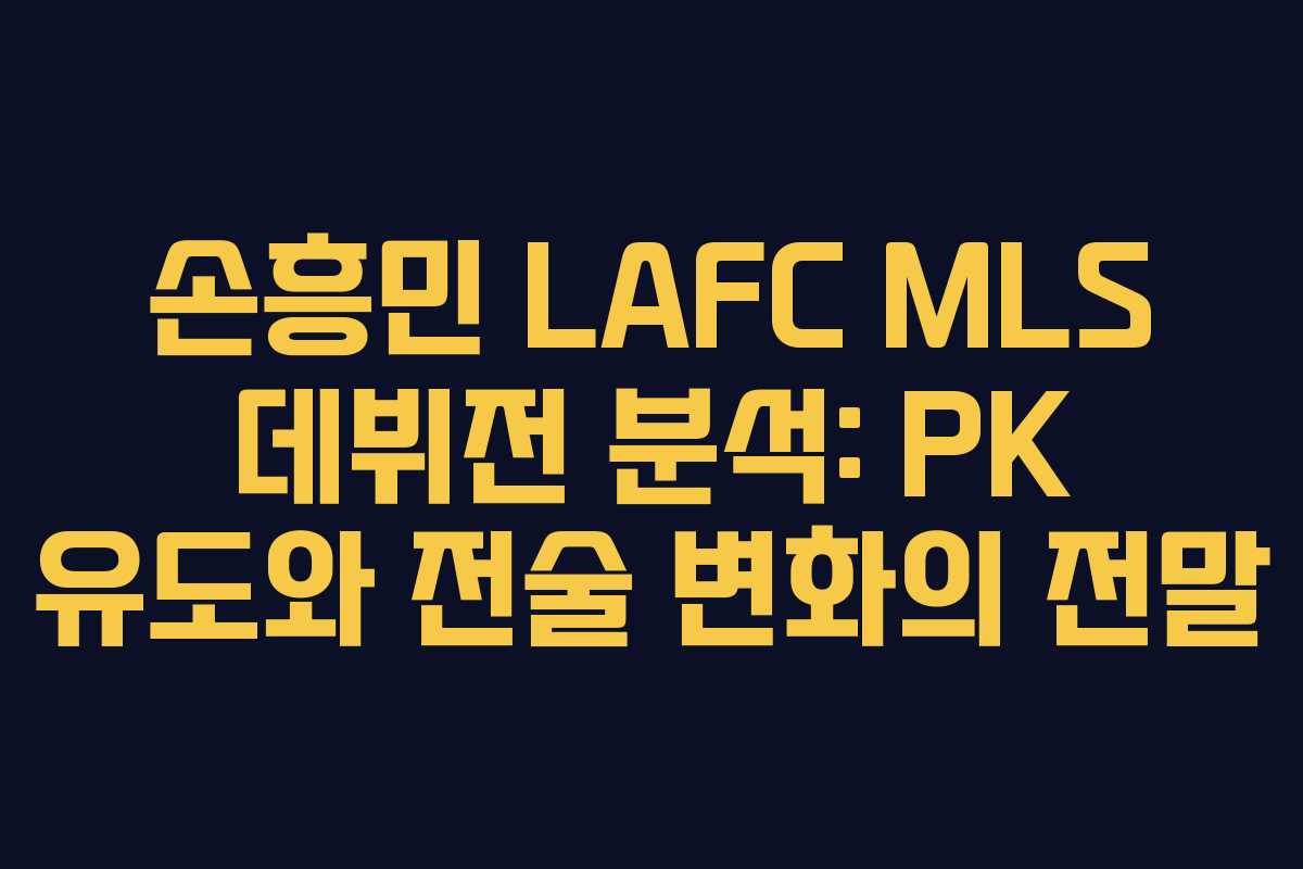 손흥민 LAFC MLS 데뷔전 분석: PK 유도와 전술 변화의 전말
