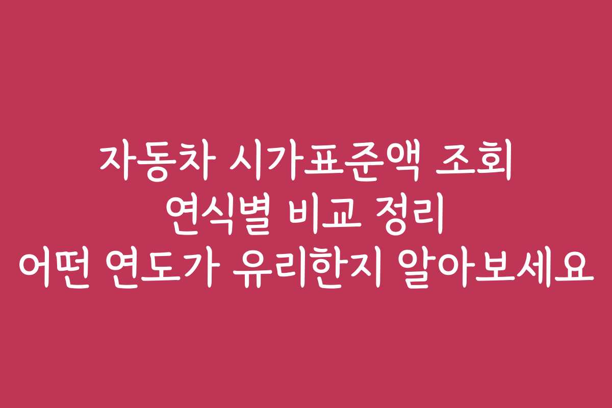 자동차 시가표준액 조회 연식별 비교 정리 어떤 연도가 유리한지 알아보세요