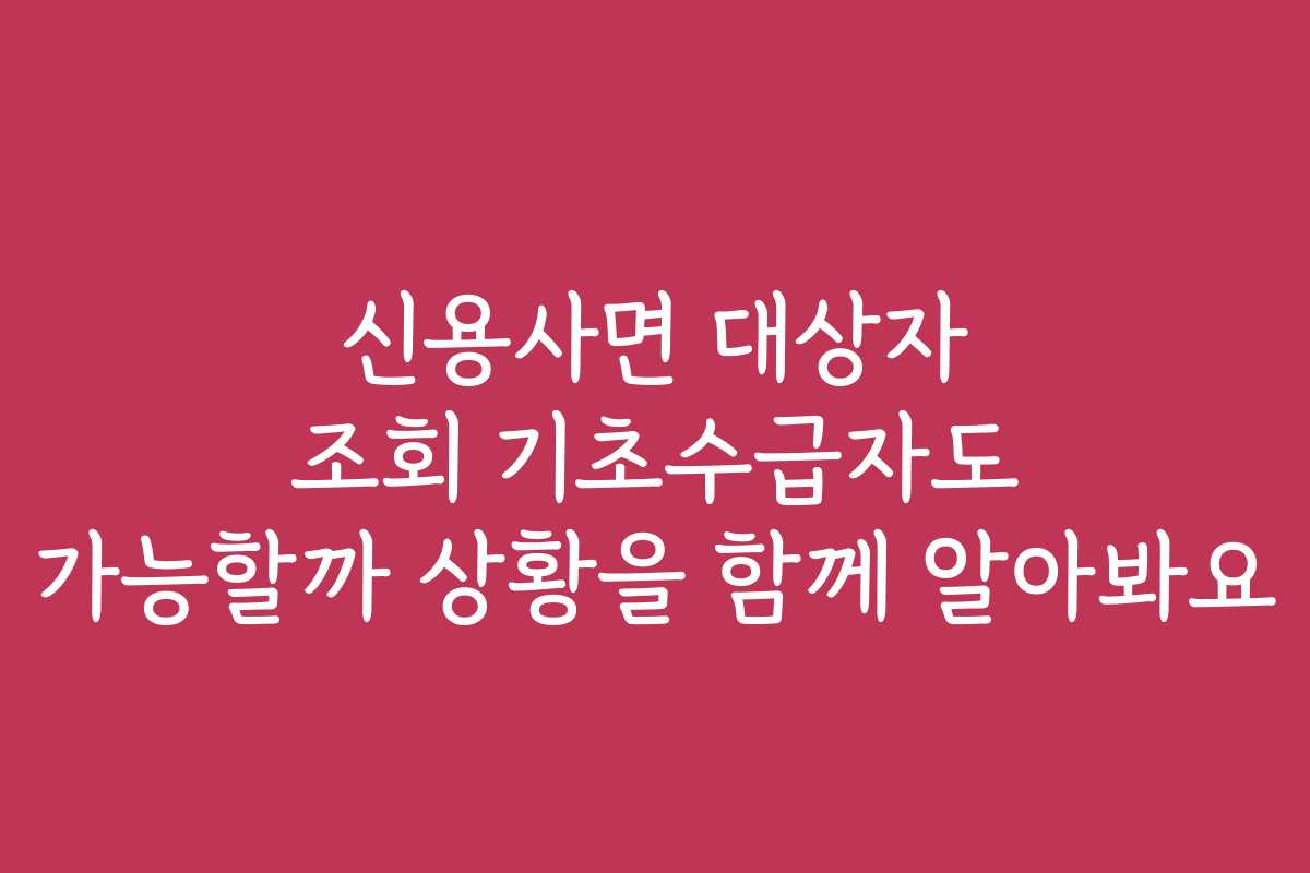 신용사면 대상자 조회 기초수급자도 가능할까 상황을 함께 알아봐요