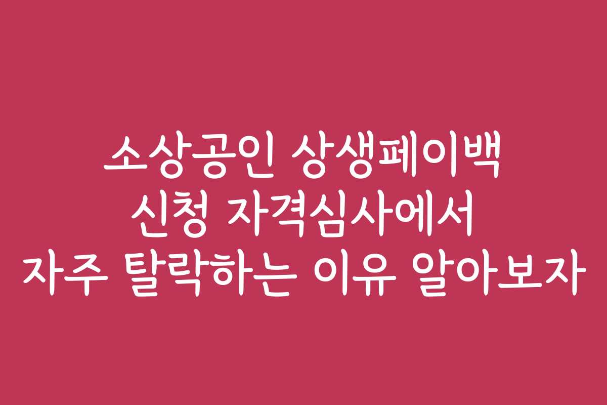 소상공인 상생페이백 신청 자격심사에서 자주 탈락하는 이유 알아보자