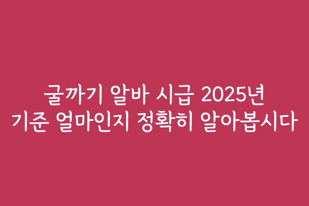굴까기 알바 시급 2025년 기준 얼마인지 정확히 알아봅시다