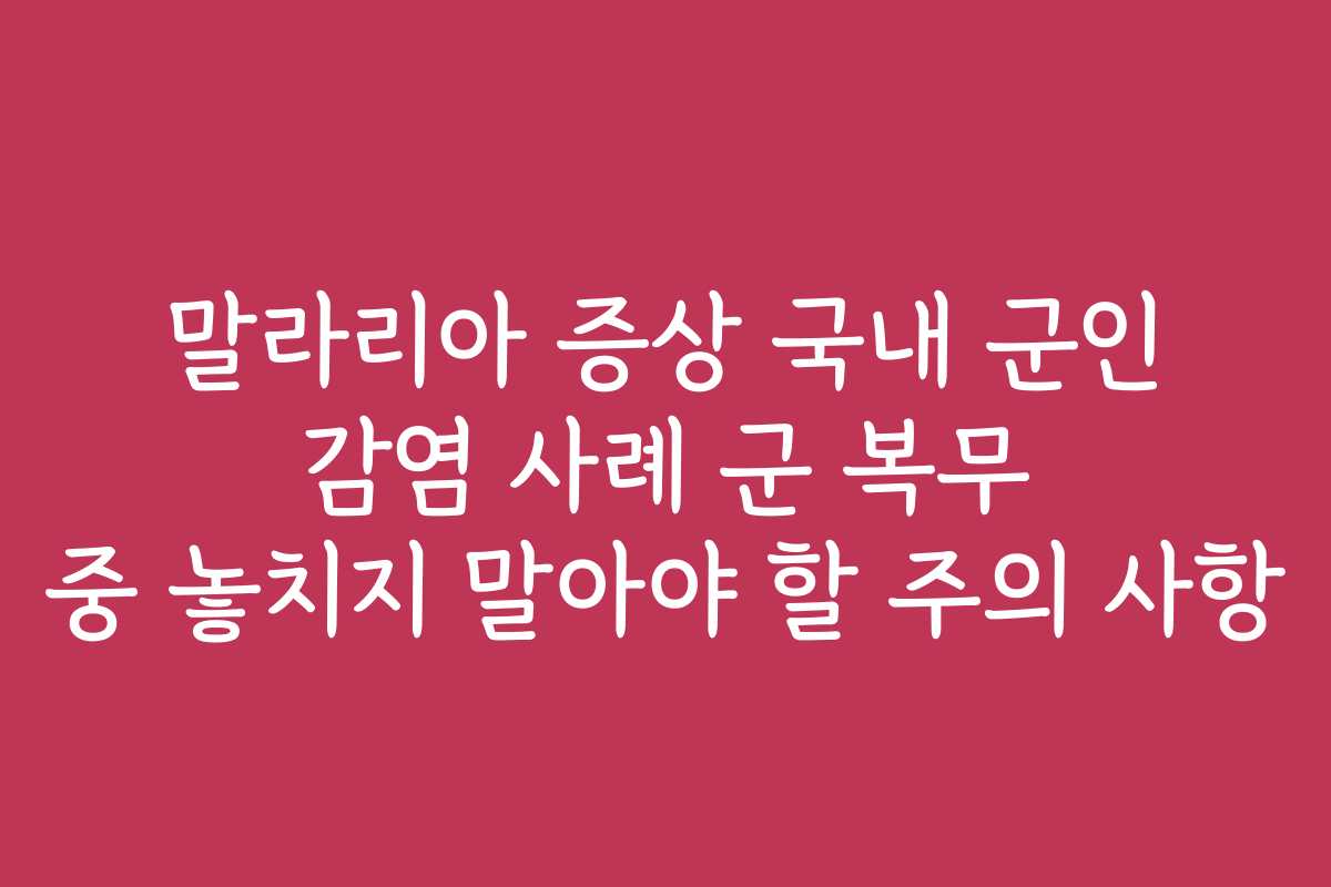말라리아 증상 국내 군인 감염 사례 군 복무 중 놓치지 말아야 할 주의 사항