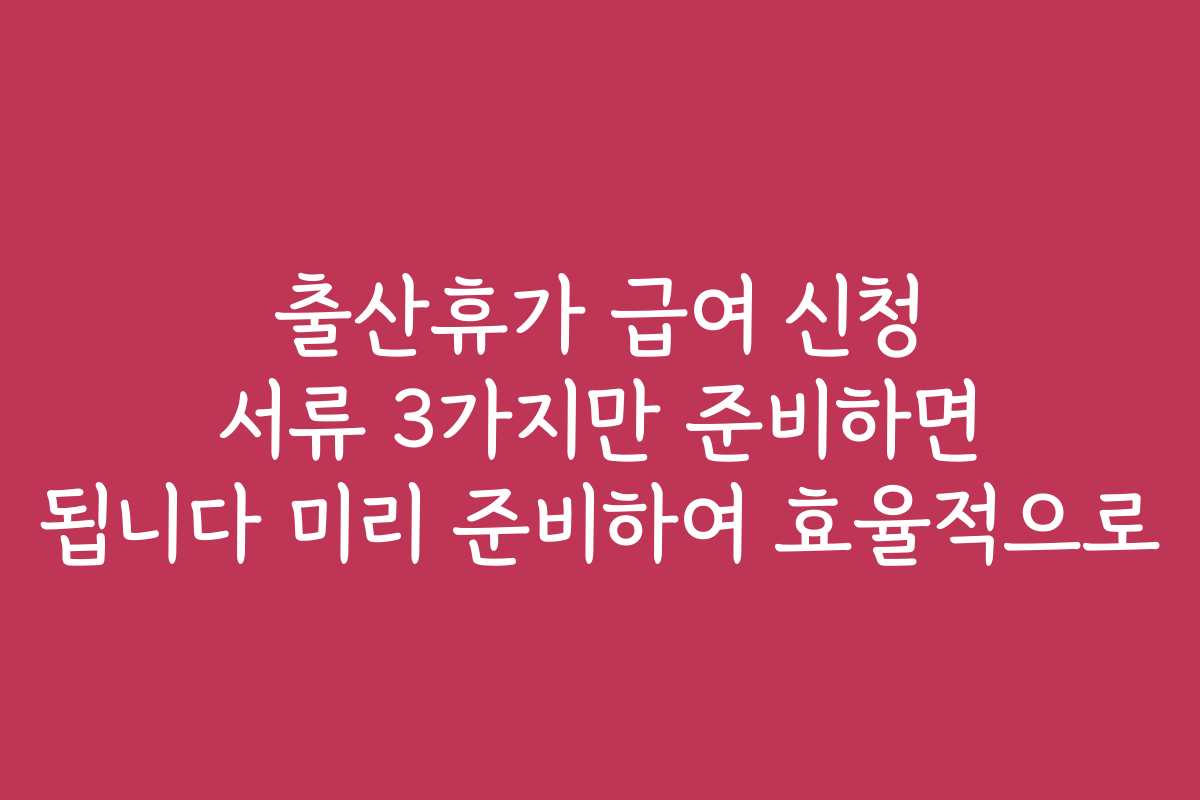출산휴가 급여 신청 서류 3가지만 준비하면 됩니다 미리 준비하여 효율적으로