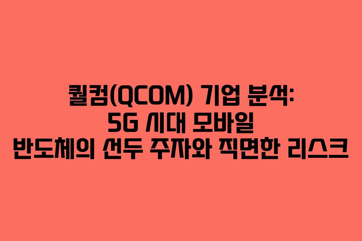 퀄컴(QCOM) 기업 분석: 5G 시대 모바일 반도체의 선두 주자와 직면한 리스크